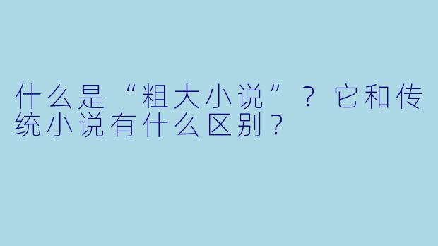 什么是“粗大小说”?它和传统小说有什么区别?