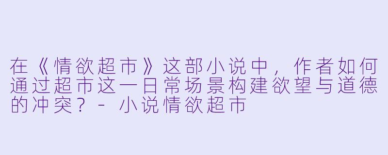 在《情欲超市》这部小说中，作者如何通过超市这一日常场景构建欲望与道德的冲突？-小说情欲超市