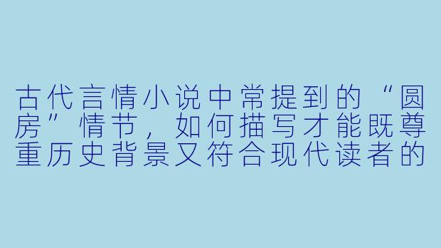 古代言情小说中常提到的“圆房”情节,如何描写才能既尊重历史背景又符合现代读者的情感需求?