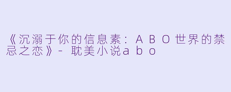 《沉溺于你的信息素：ABO世界的禁忌之恋》-耽美小说abo