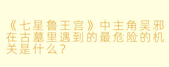《七星鲁王宫》中主角吴邪在古墓里遇到的最危险的机关是什么?