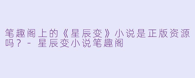 笔趣阁上的《星辰变》小说是正版资源吗？-星辰变小说笔趣阁