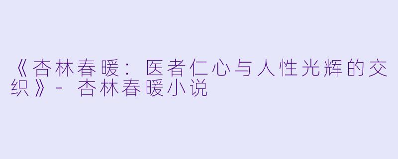 《杏林春暖：医者仁心与人性光辉的交织》-杏林春暖小说