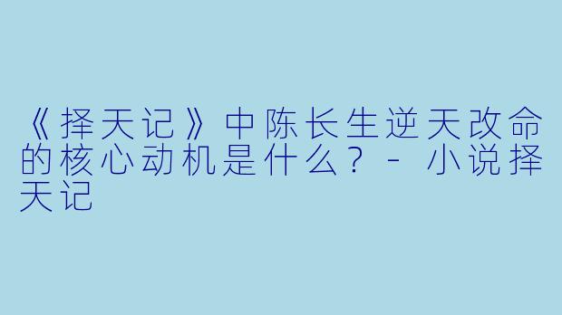 《择天记》中陈长生逆天改命的核心动机是什么？-小说择天记