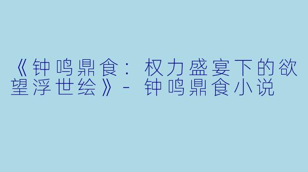 《钟鸣鼎食:权力盛宴下的欲望浮世绘》