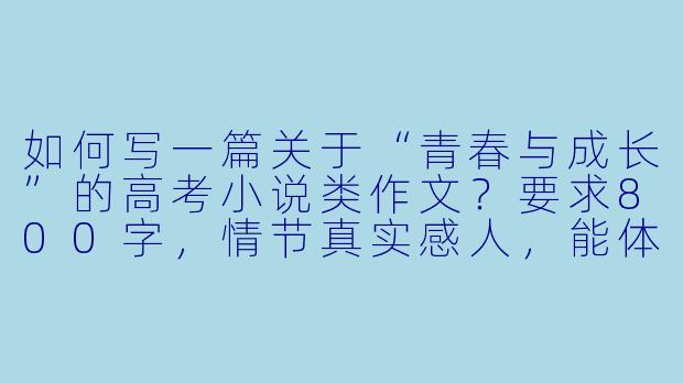 如何写一篇关于“青春与成长”的高考小说类作文？要求800字，情节真实感人，能体现高中生的心理变化。