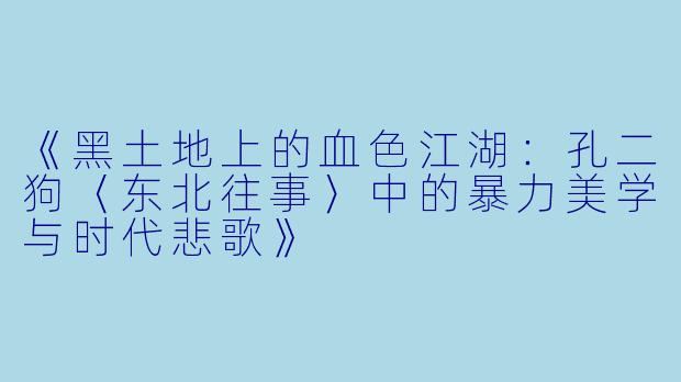 《黑土地上的血色江湖：孔二狗〈东北往事〉中的暴力美学与时代悲歌》