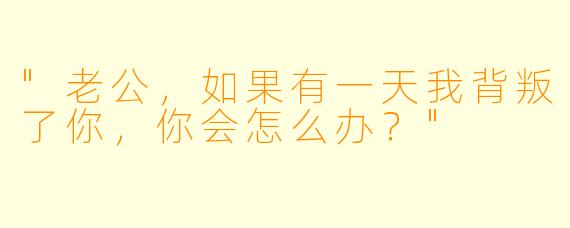 "老公，如果有一天我背叛了你，你会怎么办？"