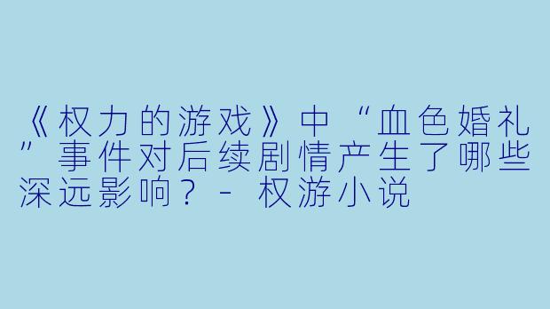 《权力的游戏》中“血色婚礼”事件对后续剧情产生了哪些深远影响？-权游小说