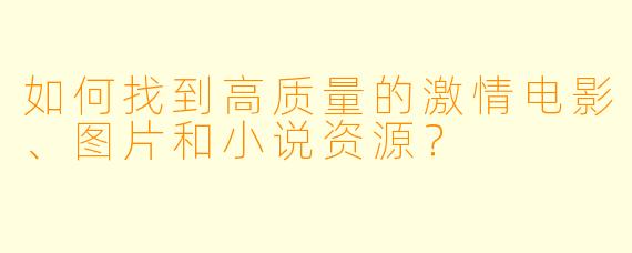 如何找到高质量的激情电影、图片和小说资源？