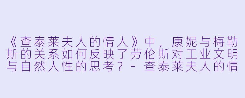 《查泰莱夫人的情人》中，康妮与梅勒斯的关系如何反映了劳伦斯对工业文明与自然人性的思考？-查泰莱夫人的情人小说