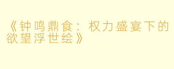 《钟鸣鼎食：权力盛宴下的欲望浮世绘》