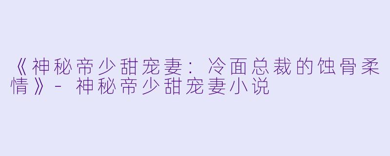 《神秘帝少甜宠妻：冷面总裁的蚀骨柔情》-神秘帝少甜宠妻小说