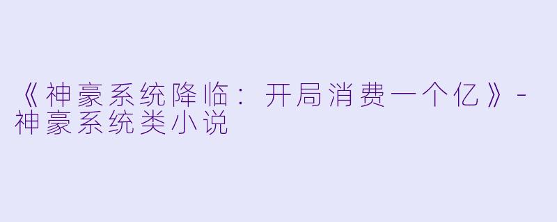 《神豪系统降临：开局消费一个亿》-神豪系统类小说