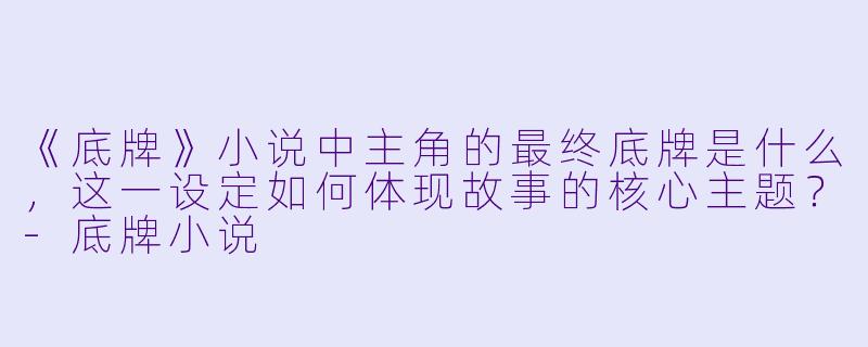 《底牌》小说中主角的最终底牌是什么,这一设定如何体现故事的核心主题?