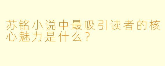 苏铭小说中最吸引读者的核心魅力是什么？