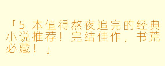 「5本值得熬夜追完的经典小说推荐！完结佳作，书荒必藏！」