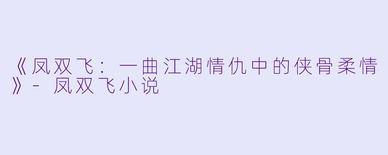 《凤双飞:一曲江湖情仇中的侠骨柔情》
