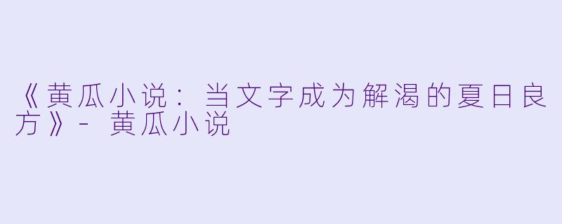 《黄瓜小说：当文字成为解渴的夏日良方》-黄瓜小说