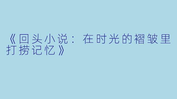 《回头小说:在时光的褶皱里打捞记忆》