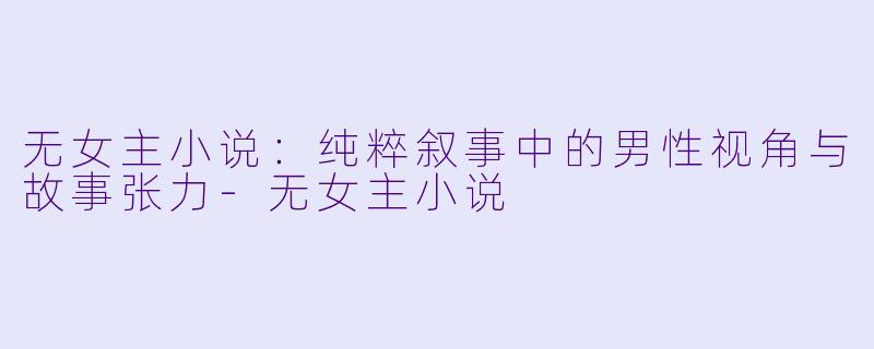 无女主小说：纯粹叙事中的男性视角与故事张力-无女主小说