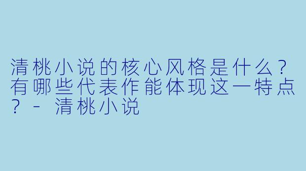 清桃小说的核心风格是什么？有哪些代表作能体现这一特点？-清桃小说