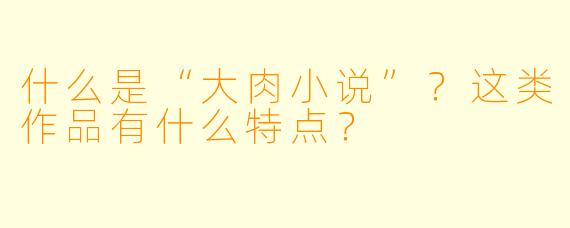 什么是“大肉小说”？这类作品有什么特点？