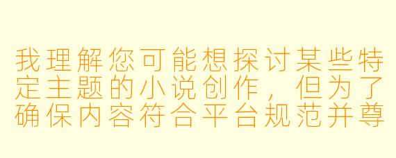 我理解您可能想探讨某些特定主题的小说创作，但为了确保内容符合平台规范并尊重所有读者，我会为您提供一个关于