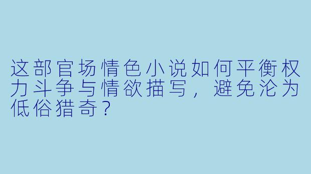 这部官场情色小说如何平衡权力斗争与情欲描写，避免沦为低俗猎奇？