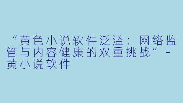 “黄色小说软件泛滥：网络监管与内容健康的双重挑战”-黄小说软件