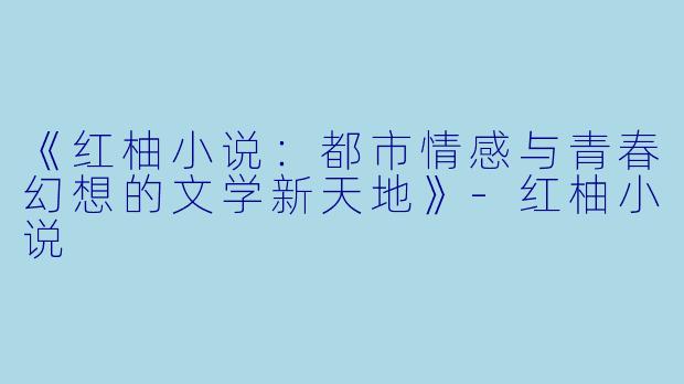 《红柚小说：都市情感与青春幻想的文学新天地》-红柚小说