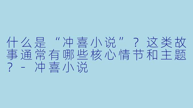 什么是“冲喜小说”？这类故事通常有哪些核心情节和主题？-冲喜小说