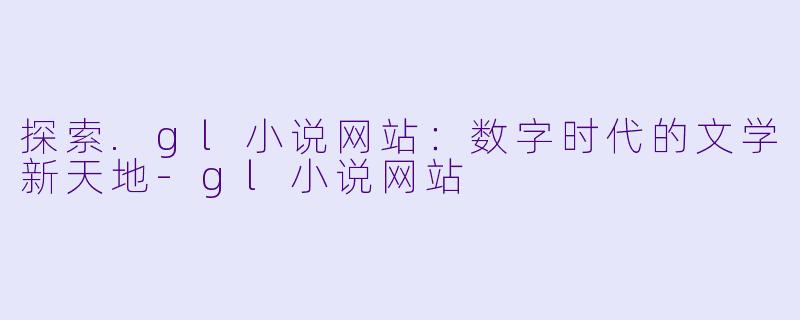 探索.gl小说网站：数字时代的文学新天地-gl小说网站