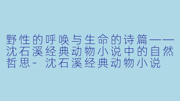 野性的呼唤与生命的诗篇——沈石溪经典动物小说中的自然哲思