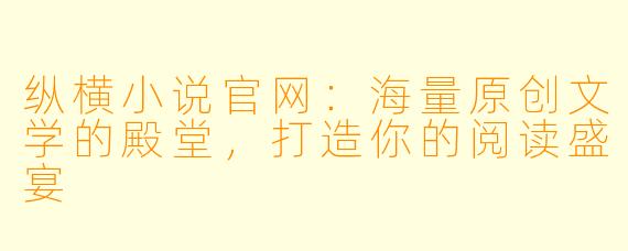 纵横小说官网：海量原创文学的殿堂，打造你的阅读盛宴