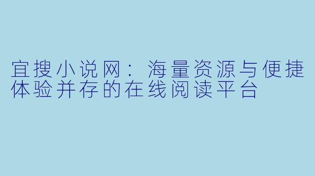 宜搜小说网：海量资源与便捷体验并存的在线阅读平台