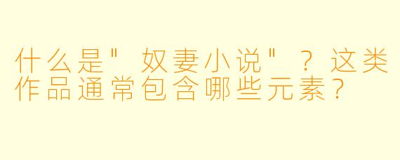 什么是"奴妻小说"?这类作品通常包含哪些元素?