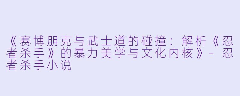 《赛博朋克与武士道的碰撞:解析《忍者杀手》的暴力美学与文化内核》