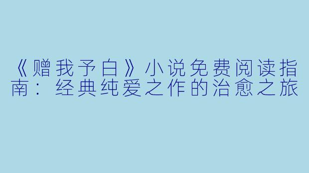 《赠我予白》小说免费阅读指南:经典纯爱之作的治愈之旅