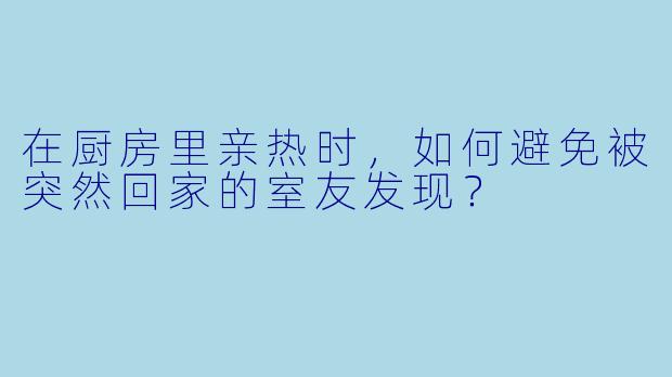 在厨房里亲热时，如何避免被突然回家的室友发现？