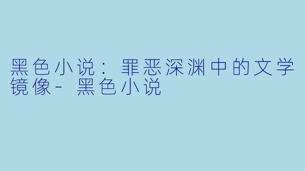 黑色小说：罪恶深渊中的文学镜像-黑色小说