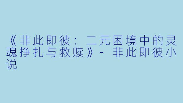 《非此即彼：二元困境中的灵魂挣扎与救赎》-非此即彼小说