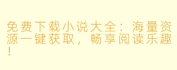 免费下载小说大全：海量资源一键获取，畅享阅读乐趣！