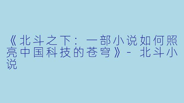 《北斗之下:一部小说如何照亮中国科技的苍穹》