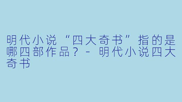 明代小说“四大奇书”指的是哪四部作品？-明代小说四大奇书