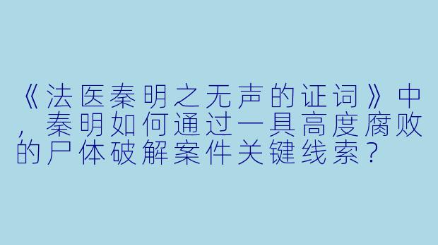 《法医秦明之无声的证词》中，秦明如何通过一具高度腐败的尸体破解案件关键线索？