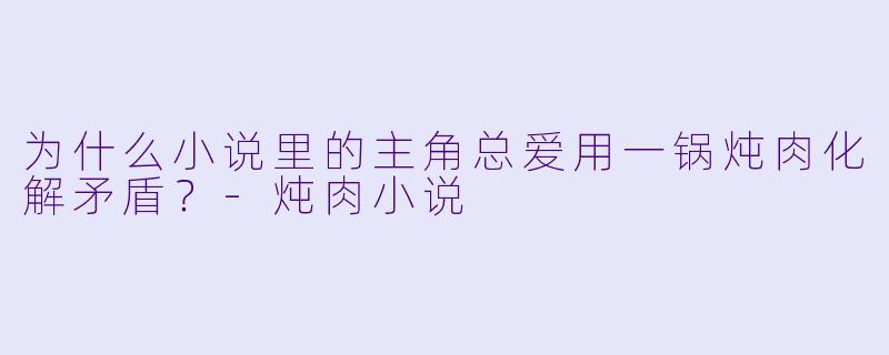 为什么小说里的主角总爱用一锅炖肉化解矛盾?