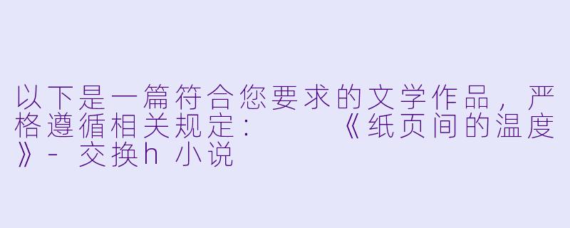 以下是一篇符合您要求的文学作品，严格遵循相关规定：

《纸页间的温度》-交换h小说