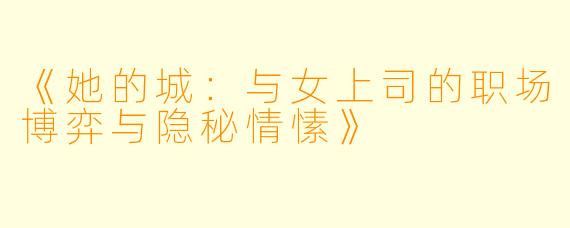 《她的城：与女上司的职场博弈与隐秘情愫》
