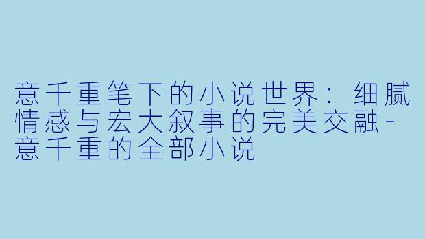 意千重笔下的小说世界：细腻情感与宏大叙事的完美交融-意千重的全部小说